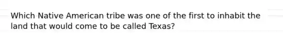 Which Native American tribe was one of the first to inhabit the land that would come to be called Texas?