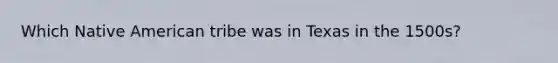 Which Native American tribe was in Texas in the 1500s?