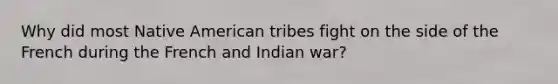 Why did most Native American tribes fight on the side of the French during the French and Indian war?