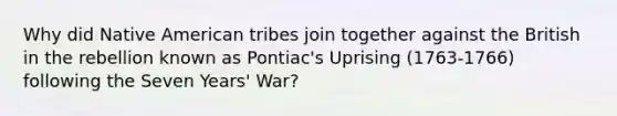 Why did Native American tribes join together against the British in the rebellion known as Pontiac's Uprising (1763-1766) following the <a href='https://www.questionai.com/knowledge/k4i2TxEYUr-seven-years-war' class='anchor-knowledge'>seven years' war</a>?