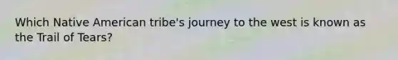 Which Native American tribe's journey to the west is known as the Trail of Tears?