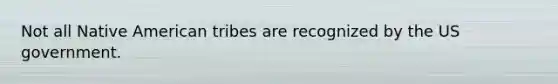 Not all Native American tribes are recognized by the US government.