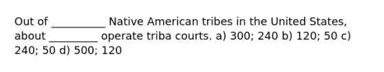 Out of __________ Native American tribes in the United States, about _________ operate triba courts. a) 300; 240 b) 120; 50 c) 240; 50 d) 500; 120