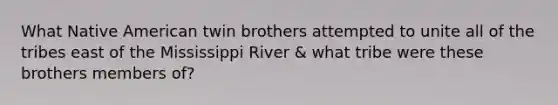 What Native American twin brothers attempted to unite all of the tribes east of the Mississippi River & what tribe were these brothers members of?