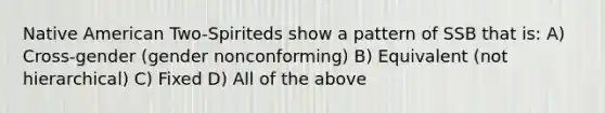 Native American Two-Spiriteds show a pattern of SSB that is: A) Cross-gender (gender nonconforming) B) Equivalent (not hierarchical) C) Fixed D) All of the above