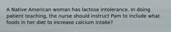 A Native American woman has lactose intolerance. In doing patient teaching, the nurse should instruct Pam to include what foods in her diet to increase calcium intake?