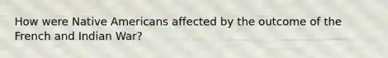 How were Native Americans affected by the outcome of the French and Indian War?