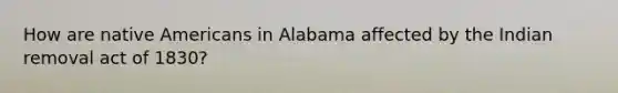 How are native Americans in Alabama affected by the Indian removal act of 1830?