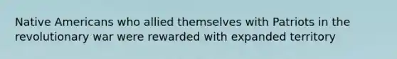 Native Americans who allied themselves with Patriots in the revolutionary war were rewarded with expanded territory