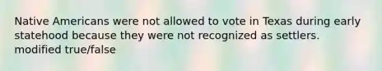 Native Americans were not allowed to vote in Texas during early statehood because they were not recognized as settlers. modified true/false