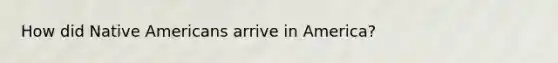 How did Native Americans arrive in America?