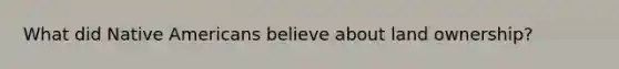 What did Native Americans believe about land ownership?