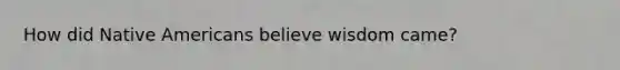 How did Native Americans believe wisdom came?