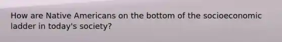 How are Native Americans on the bottom of the socioeconomic ladder in today's society?