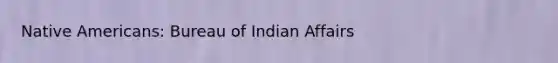 Native Americans: Bureau of Indian Affairs