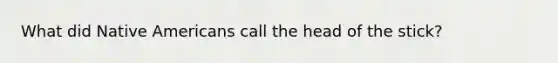 What did Native Americans call the head of the stick?