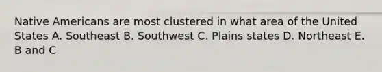 Native Americans are most clustered in what area of the United States A. Southeast B. Southwest C. Plains states D. Northeast E. B and C