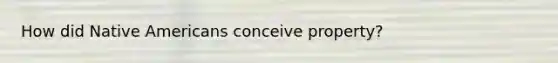 How did Native Americans conceive property?