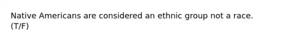 Native Americans are considered an ethnic group not a race. (T/F)