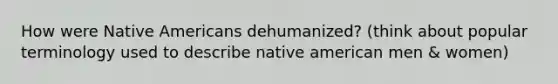 How were Native Americans dehumanized? (think about popular terminology used to describe native american men & women)