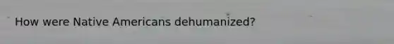 How were Native Americans dehumanized?