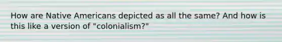 How are <a href='https://www.questionai.com/knowledge/k3QII3MXja-native-americans' class='anchor-knowledge'>native americans</a> depicted as all the same? And how is this like a version of "colonialism?"