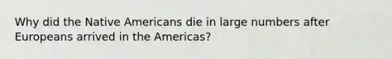 Why did the Native Americans die in large numbers after Europeans arrived in the Americas?