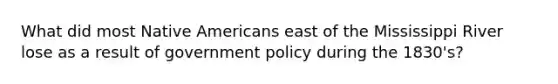 What did most Native Americans east of the Mississippi River lose as a result of government policy during the 1830's?