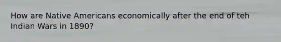 How are Native Americans economically after the end of teh Indian Wars in 1890?