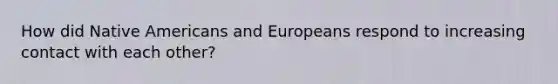 How did Native Americans and Europeans respond to increasing contact with each other?