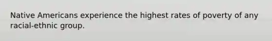 Native Americans experience the highest rates of poverty of any racial-ethnic group.