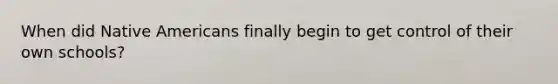 When did <a href='https://www.questionai.com/knowledge/k3QII3MXja-native-americans' class='anchor-knowledge'>native americans</a> finally begin to get control of their own schools?