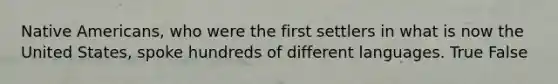 Native Americans, who were the first settlers in what is now the United States, spoke hundreds of different languages. True False