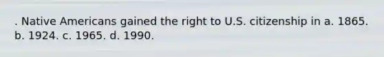 . Native Americans gained the right to U.S. citizenship in a. 1865. b. 1924. c. 1965. d. 1990.