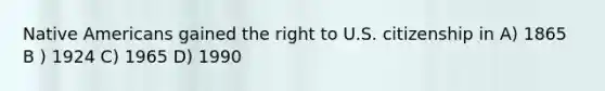 Native Americans gained the right to U.S. citizenship in A) 1865 B ) 1924 C) 1965 D) 1990