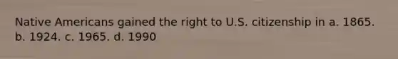 Native Americans gained the right to U.S. citizenship in a. 1865. b. 1924. c. 1965. d. 1990