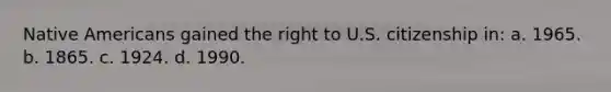 Native Americans gained the right to U.S. citizenship in: a. 1965. b. 1865. c. 1924. d. 1990.
