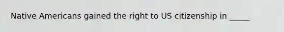 Native Americans gained the right to US citizenship in _____