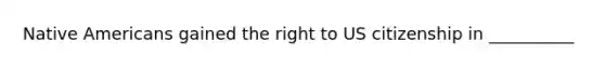 Native Americans gained the right to US citizenship in __________