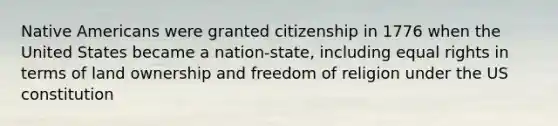 Native Americans were granted citizenship in 1776 when the United States became a nation-state, including equal rights in terms of land ownership and freedom of religion under the US constitution