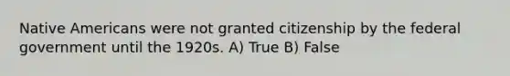 Native Americans were not granted citizenship by the federal government until the 1920s. A) True B) False