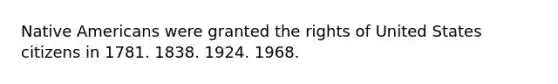 Native Americans were granted the rights of United States citizens in 1781. 1838. 1924. 1968.