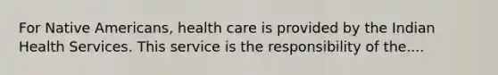 For <a href='https://www.questionai.com/knowledge/k3QII3MXja-native-americans' class='anchor-knowledge'>native americans</a>, health care is provided by the Indian Health Services. This service is the responsibility of the....