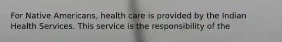 For Native Americans, health care is provided by the Indian Health Services. This service is the responsibility of the
