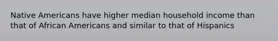 <a href='https://www.questionai.com/knowledge/k3QII3MXja-native-americans' class='anchor-knowledge'>native americans</a> have higher median household income than that of <a href='https://www.questionai.com/knowledge/kktT1tbvGH-african-americans' class='anchor-knowledge'>african americans</a> and similar to that of Hispanics