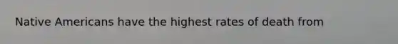 <a href='https://www.questionai.com/knowledge/k3QII3MXja-native-americans' class='anchor-knowledge'>native americans</a> have the highest rates of death from