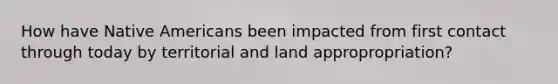 How have Native Americans been impacted from first contact through today by territorial and land appropropriation?