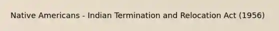 Native Americans - Indian Termination and Relocation Act (1956)