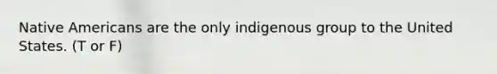 Native Americans are the only indigenous group to the United States. (T or F)