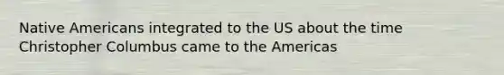 Native Americans integrated to the US about the time Christopher Columbus came to the Americas